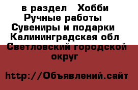  в раздел : Хобби. Ручные работы » Сувениры и подарки . Калининградская обл.,Светловский городской округ 